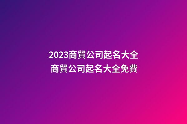 2023商貿公司起名大全 商貿公司起名大全免費-第1張-公司起名-玄機派
